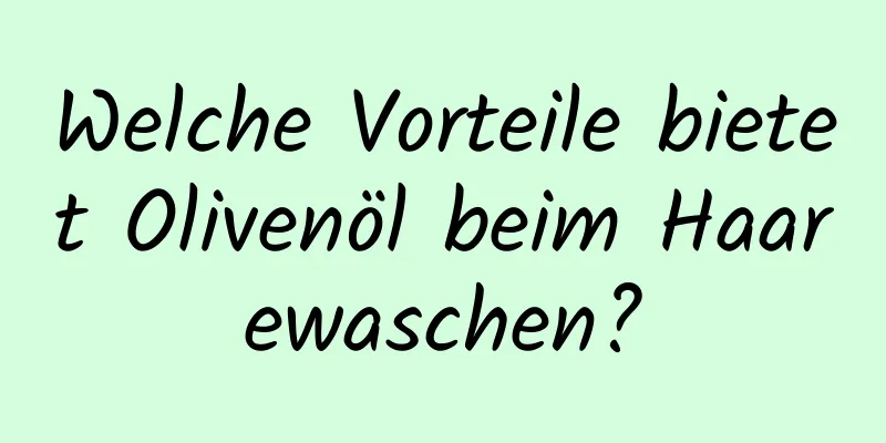 Welche Vorteile bietet Olivenöl beim Haarewaschen?