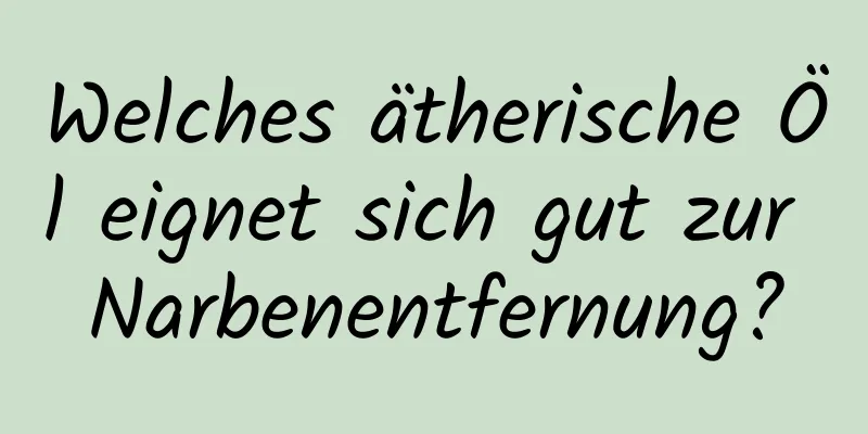 Welches ätherische Öl eignet sich gut zur Narbenentfernung?
