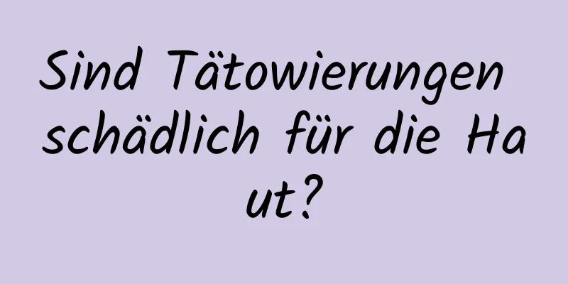 Sind Tätowierungen schädlich für die Haut?