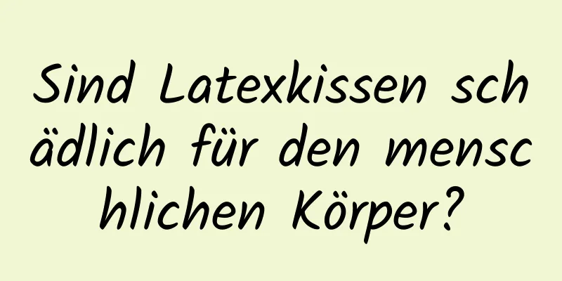 Sind Latexkissen schädlich für den menschlichen Körper?