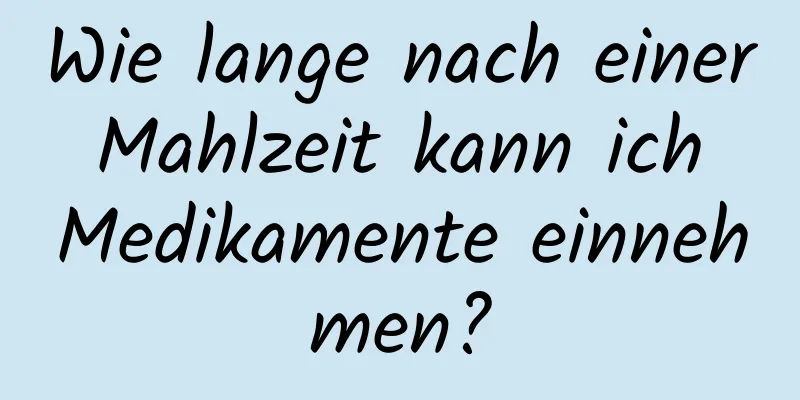 Wie lange nach einer Mahlzeit kann ich Medikamente einnehmen?