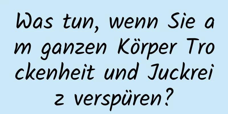 Was tun, wenn Sie am ganzen Körper Trockenheit und Juckreiz verspüren?