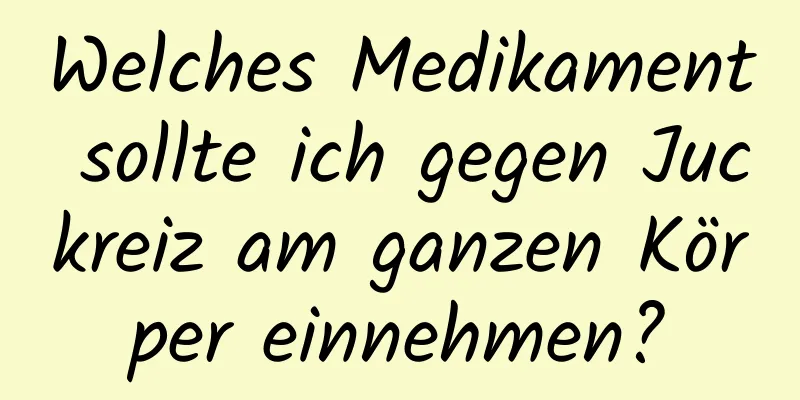 Welches Medikament sollte ich gegen Juckreiz am ganzen Körper einnehmen?