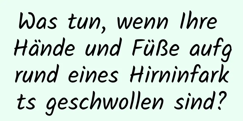 Was tun, wenn Ihre Hände und Füße aufgrund eines Hirninfarkts geschwollen sind?
