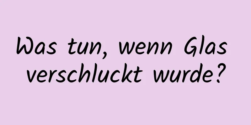Was tun, wenn Glas verschluckt wurde?