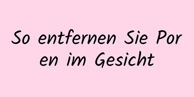 So entfernen Sie Poren im Gesicht