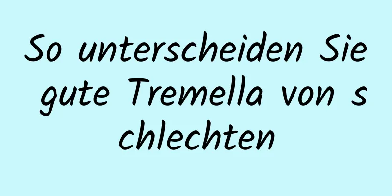 So unterscheiden Sie gute Tremella von schlechten