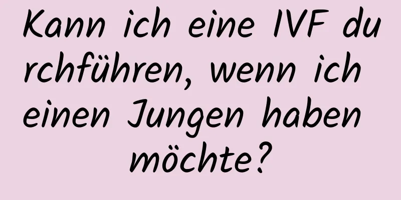 Kann ich eine IVF durchführen, wenn ich einen Jungen haben möchte?