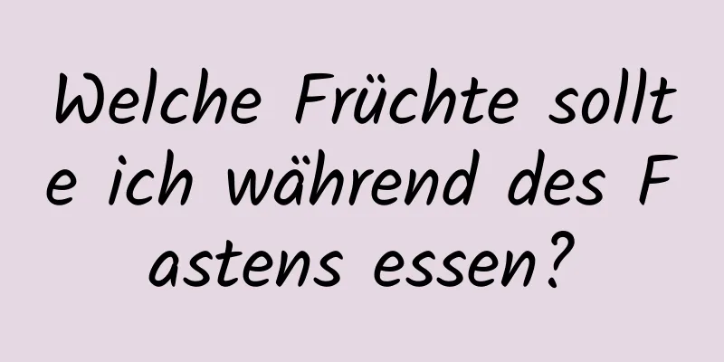 Welche Früchte sollte ich während des Fastens essen?