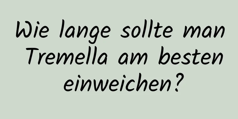 Wie lange sollte man Tremella am besten einweichen?