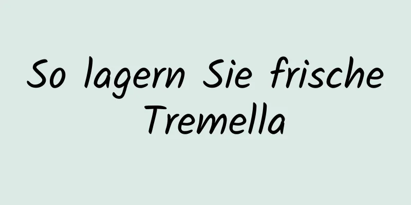 So lagern Sie frische Tremella