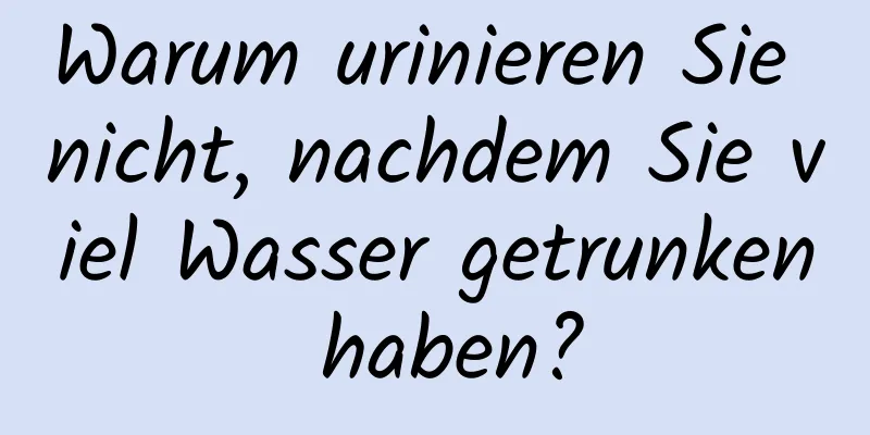 Warum urinieren Sie nicht, nachdem Sie viel Wasser getrunken haben?
