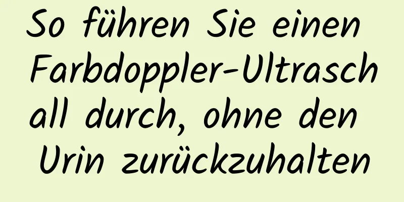 So führen Sie einen Farbdoppler-Ultraschall durch, ohne den Urin zurückzuhalten