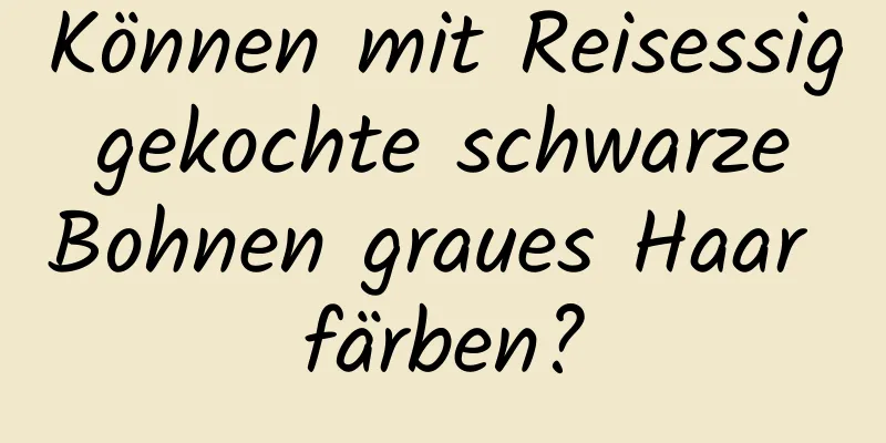 Können mit Reisessig gekochte schwarze Bohnen graues Haar färben?