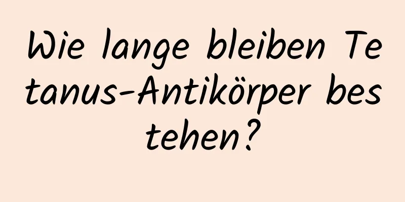Wie lange bleiben Tetanus-Antikörper bestehen?