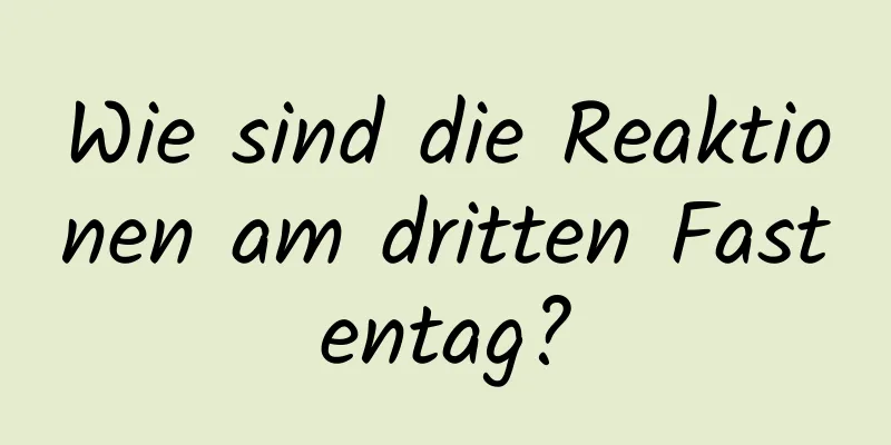 Wie sind die Reaktionen am dritten Fastentag?