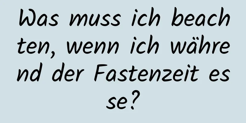 Was muss ich beachten, wenn ich während der Fastenzeit esse?