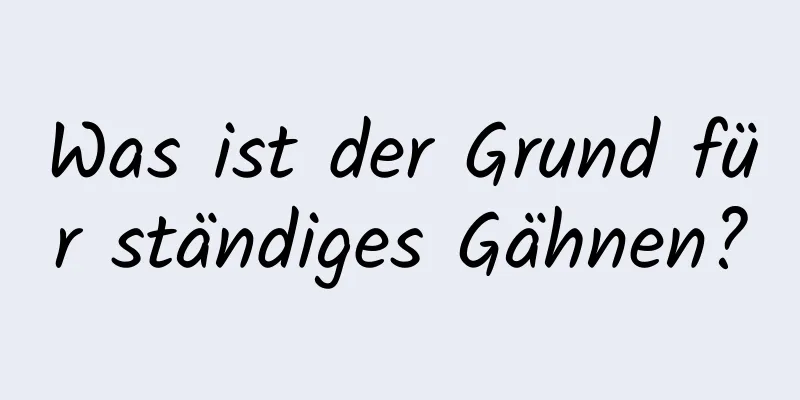 Was ist der Grund für ständiges Gähnen?