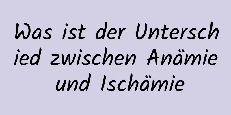 Was ist der Unterschied zwischen Anämie und Ischämie