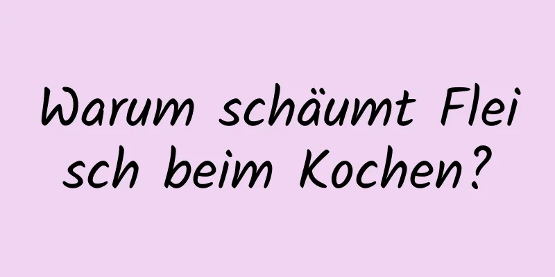Warum schäumt Fleisch beim Kochen?
