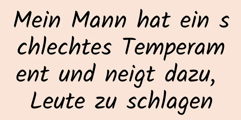 Mein Mann hat ein schlechtes Temperament und neigt dazu, Leute zu schlagen