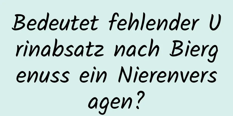 Bedeutet fehlender Urinabsatz nach Biergenuss ein Nierenversagen?