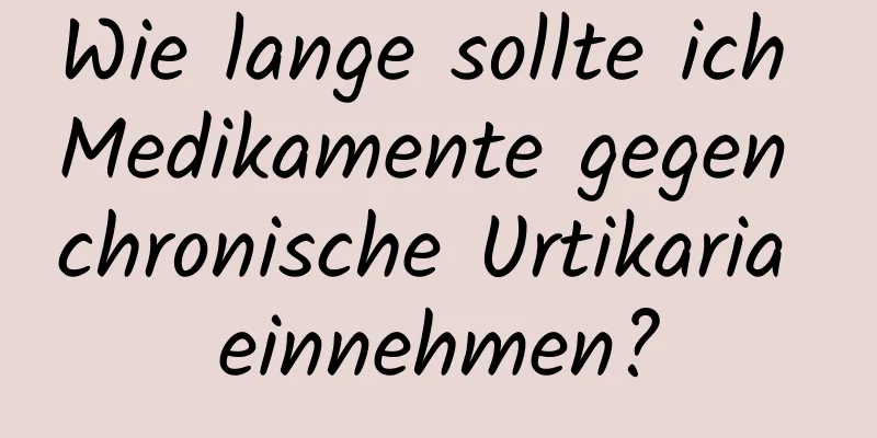 Wie lange sollte ich Medikamente gegen chronische Urtikaria einnehmen?