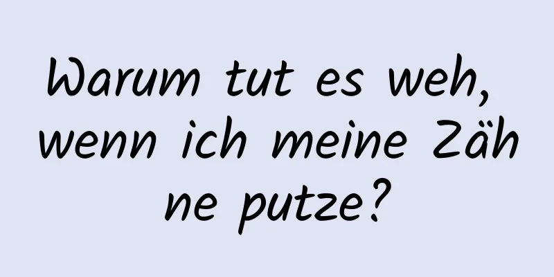 Warum tut es weh, wenn ich meine Zähne putze?