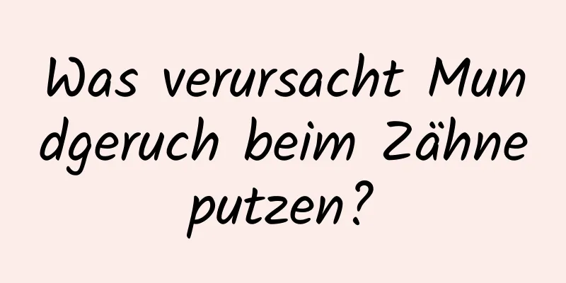 Was verursacht Mundgeruch beim Zähneputzen?