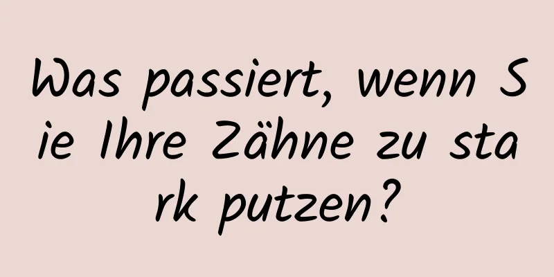 Was passiert, wenn Sie Ihre Zähne zu stark putzen?