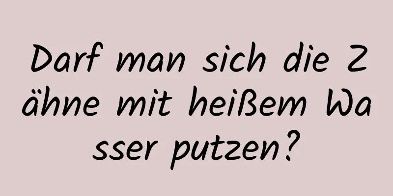 Darf man sich die Zähne mit heißem Wasser putzen?