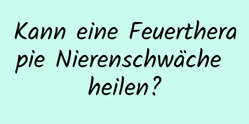 Kann eine Feuertherapie Nierenschwäche heilen?