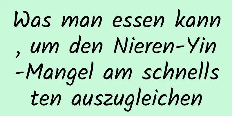 Was man essen kann, um den Nieren-Yin-Mangel am schnellsten auszugleichen