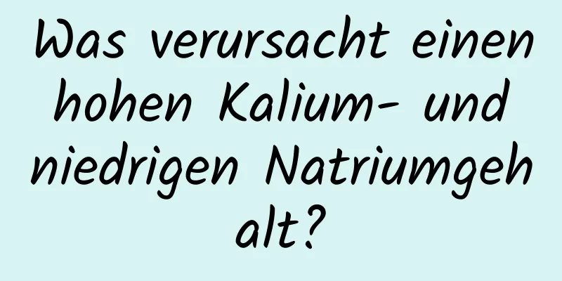 Was verursacht einen hohen Kalium- und niedrigen Natriumgehalt?