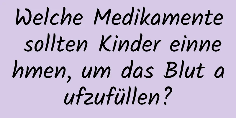 Welche Medikamente sollten Kinder einnehmen, um das Blut aufzufüllen?