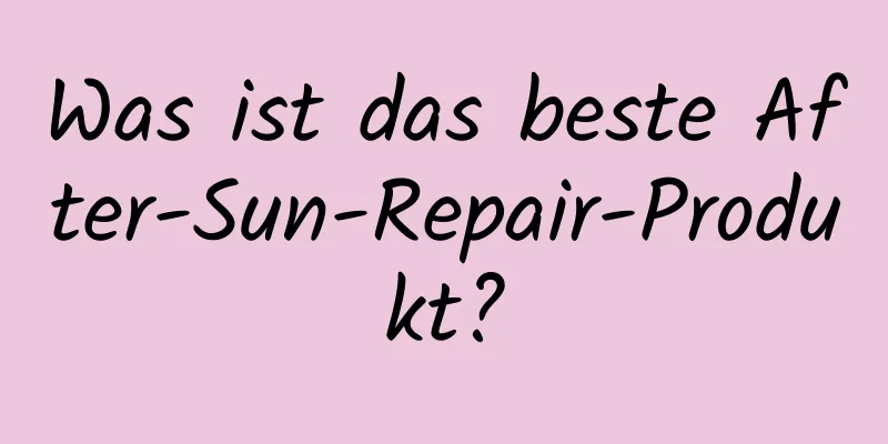 Was ist das beste After-Sun-Repair-Produkt?
