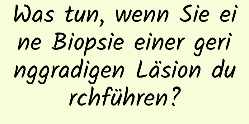 Was tun, wenn Sie eine Biopsie einer geringgradigen Läsion durchführen?