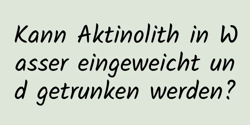 Kann Aktinolith in Wasser eingeweicht und getrunken werden?