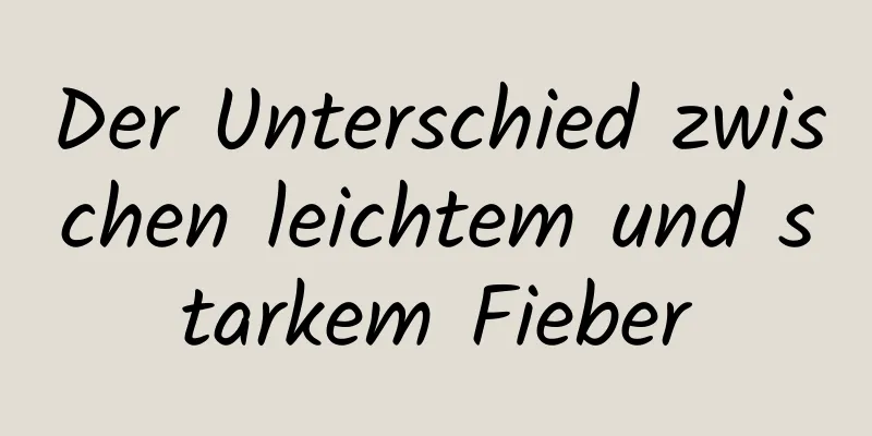 Der Unterschied zwischen leichtem und starkem Fieber