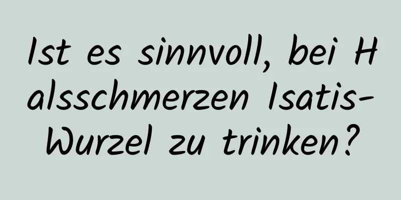 Ist es sinnvoll, bei Halsschmerzen Isatis-Wurzel zu trinken?