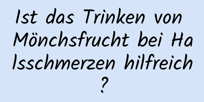Ist das Trinken von Mönchsfrucht bei Halsschmerzen hilfreich?
