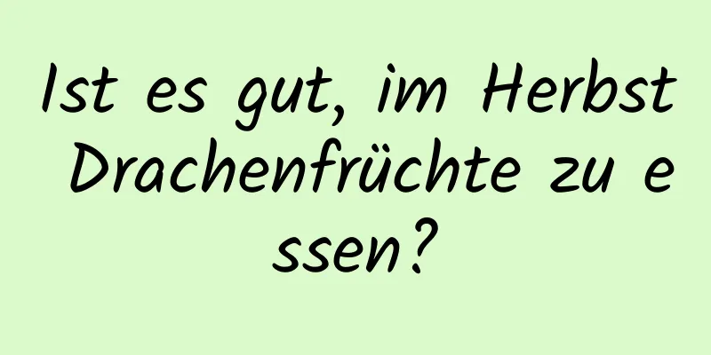 Ist es gut, im Herbst Drachenfrüchte zu essen?