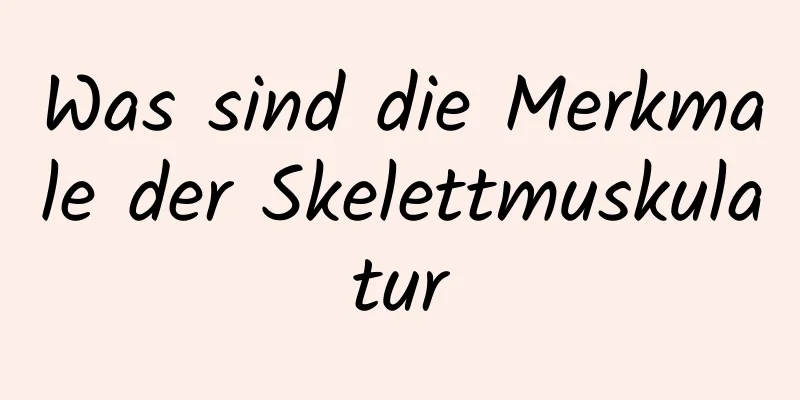 Was sind die Merkmale der Skelettmuskulatur