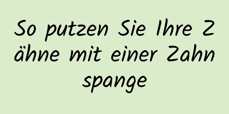 So putzen Sie Ihre Zähne mit einer Zahnspange