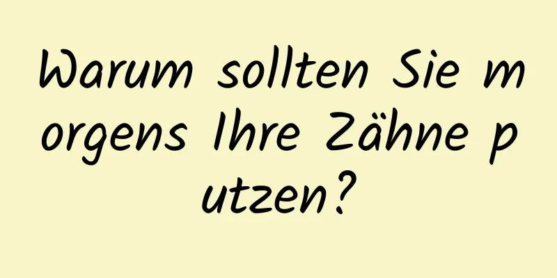 Warum sollten Sie morgens Ihre Zähne putzen?