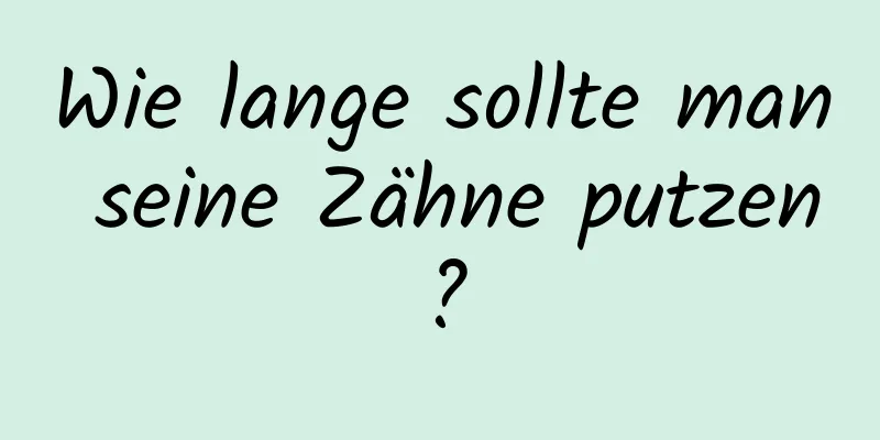 Wie lange sollte man seine Zähne putzen?
