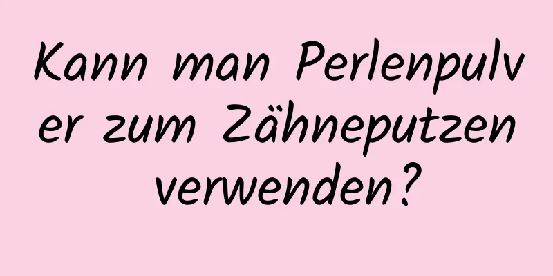 Kann man Perlenpulver zum Zähneputzen verwenden?