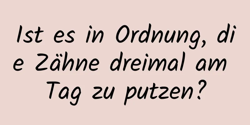 Ist es in Ordnung, die Zähne dreimal am Tag zu putzen?