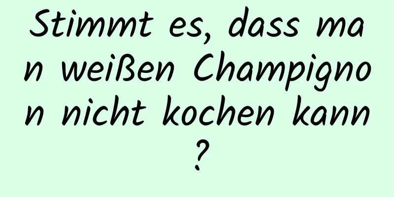 Stimmt es, dass man weißen Champignon nicht kochen kann?
