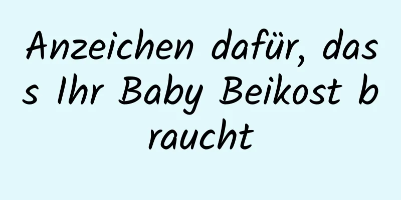 Anzeichen dafür, dass Ihr Baby Beikost braucht